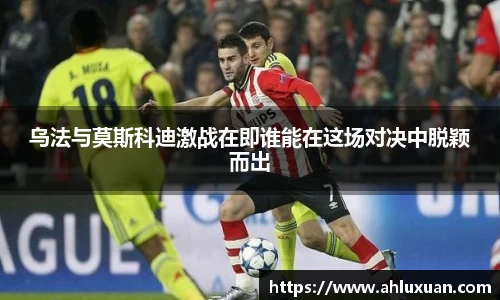 乌法与莫斯科迪激战在即谁能在这场对决中脱颖而出