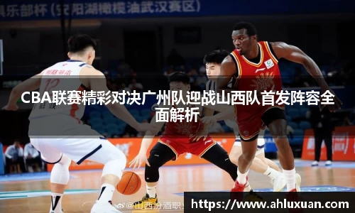 CBA联赛精彩对决广州队迎战山西队首发阵容全面解析