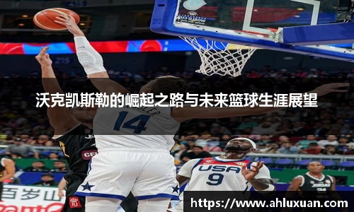 沃克凯斯勒的崛起之路与未来篮球生涯展望