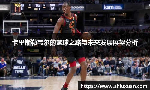 Bb艾弗森卡里斯勒韦尔的篮球之路与未来发展展望分析